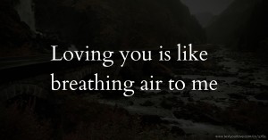 Loving you is like breathing air to me.