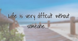 Life is very difficult without someone.....