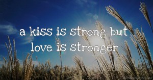 a kiss is strong but love is stronger