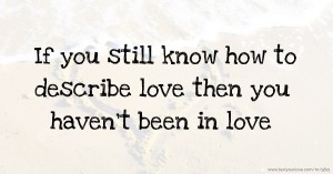 If you still know how to describe love then you haven't been in love.