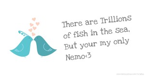 There are Trillions of fish in the sea, But your my only Nemo<3