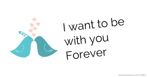 I want to be with you Forever