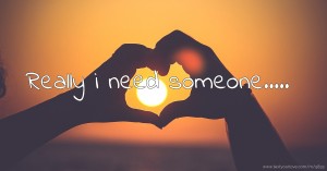 Really i need someone.....