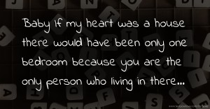 Baby If my heart was a house there would have been only one bedroom  because you are the only person who living in there...