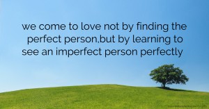 we come to love not by finding the perfect person,but by learning to see an imperfect person perfectly.