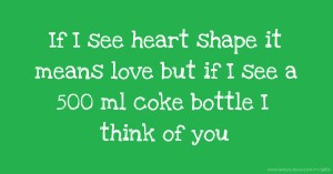 If I see heart shape it means love but if I see a 500 ml coke bottle I think of you