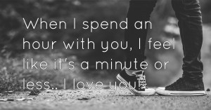 When I spend an hour with you, I feel like it's a minute or less.. I love you!