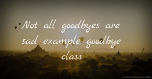 Not all goodbyes are sad example goodbye class