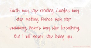 Earth may stop rotating,  Candles may stop melting,  Fishes may stop swimming, Hearts may stop breathing,  But I will never stop loving you...