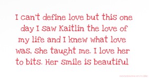 I can't define love but this one day I saw Kaitlin the love of my life and I knew what love was, she taught me. I love her to bits. Her smile is beautiful.