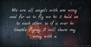 We are all angels with one wing and for us to fly we hv 2 hold on to each other, so if u ever hv trouble flying, I will share my wing with u