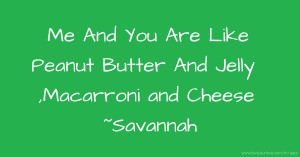 Me And You Are Like Peanut Butter And Jelly ,Macarroni and Cheese ~Savannah