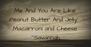 Me And You Are Like Peanut Butter And Jelly ,Macarroni and Cheese ~Savannah