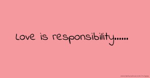 Love is responsibility......