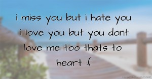 i miss you but i hate you i love you but you dont love me too thats to heart :(