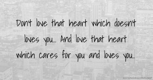 Don't love that heart which doesn't loves you...  And love that heart which cares for you and loves you..