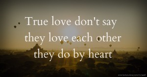 True love don't say they love each other they do by heart.