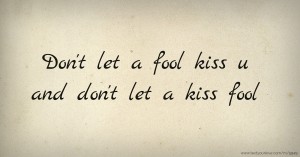 Don't let a fool kiss u and don't let a kiss fool.