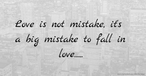 Love is not mistake, it's a big mistake to fall in love......