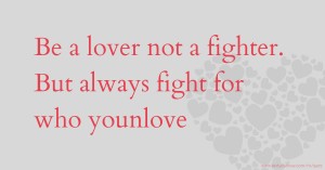 Be a lover not a fighter. But always fight for who younlove 😜