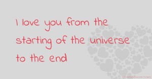 I love you from the starting of the  universe to the end.