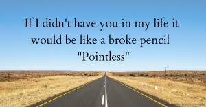 If I didn't have you in my life it would be like a broke   pencil Pointless