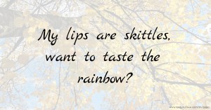 My lips are skittles, want to taste the rainbow?