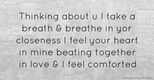 Thinking about u I take a breath & breathe in yor closeness I feel your heart in mine beating together in love & I feel comforted