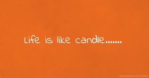 Life is like candle.......