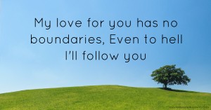 My love for you has no boundaries,  Even to hell I'll follow you.