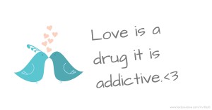 Love is a drug it is addictive.<3