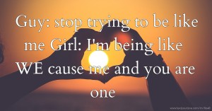 Guy: stop trying to be like me  Girl: I'm being like WE cause me and you are one