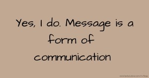 Yes, I do. Message is a form of communication.