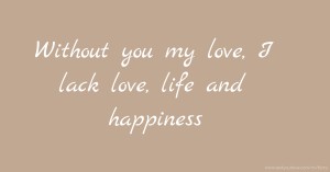 Without you my love, I lack love, life and happiness.