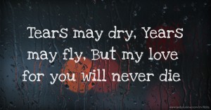 Tears may dry, Years may fly, But my love for you will never die.