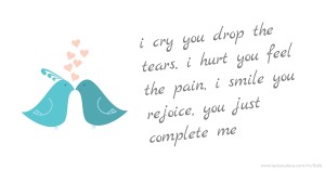 i cry you drop the tears, i hurt you feel the pain, i smile you rejoice, you just complete me.