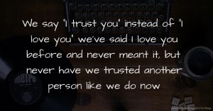 We say I trust you instead of I love you we've said I love you before and never meant it, but never have we trusted another person like we do now.