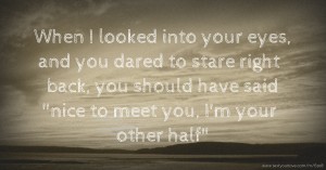 When I looked into your eyes, and you dared to stare right back, you should have said nice to meet you, I'm your other half.