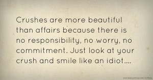 Crushes are more beautiful than affairs because there is no responsibility, no worry, no commitment. Just look at your crush and smile like an idiot....