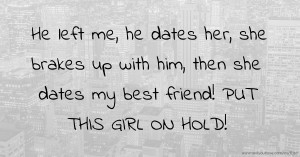 He left me, he dates her, she brakes up with him, then she dates my best friend! PUT THIS GIRL ON HOLD!