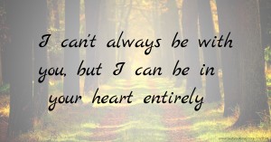 I can't always be with you, but I can be in your heart entirely.