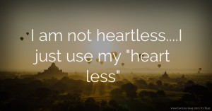 I am not heartless....I just use my heart less