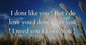 I dont like you !   But i do love you ♥  I dont want you !   I need you ✔♥♥  I Love You ! ♥♡