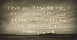 I love you. If one day I say I hate you, shoot me with an arrow, but not in my heart because that's where you are.