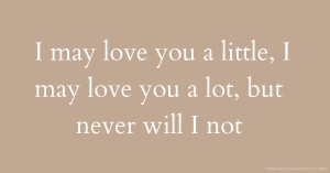 I may love you a little, I may love you a lot, but never will I not.