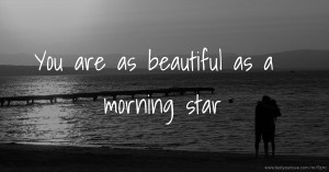 You are as beautiful as a morning star.