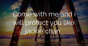 Come with me and i will protect you like jackie chan