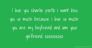 I love you charlie portlo i want kiss you so much because i love so much you are my boyfriend and iam your girlfriend xoxoxoxoxo