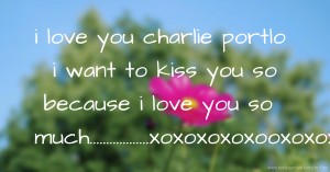 i love you charlie portlo i want to kiss you so because i love you so much..................xoxoxoxoxooxoxoxooxoxo