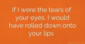 If I were the tears of your eyes, I would have rolled down onto your lips.